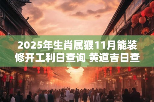 2025年生肖属猴11月能装修开工利日查询 黄道吉日查询