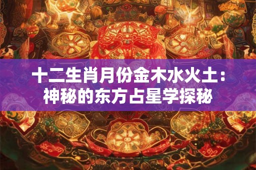 十二生肖月份金木水火土:神秘的东方占星学探秘 十二生肖月份金木水火土:神秘的东方占星学探秘