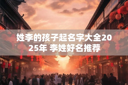 姓李的孩子起名字大全2025年 李姓好名推荐