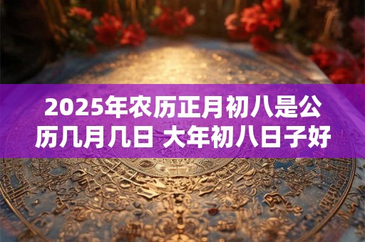 2025年农历正月初八是公历几月几日 大年初八日子好不好