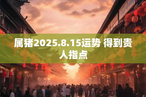 属猪2025.8.15运势 得到贵人指点