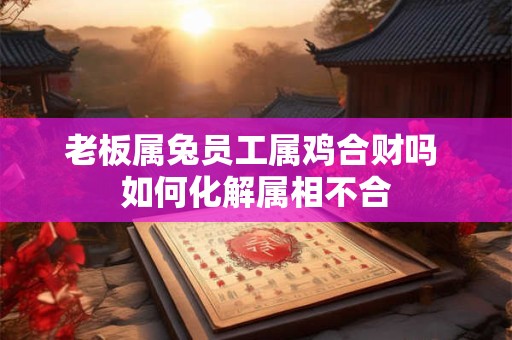 老板属兔员工属鸡合财吗 如何化解属相不合