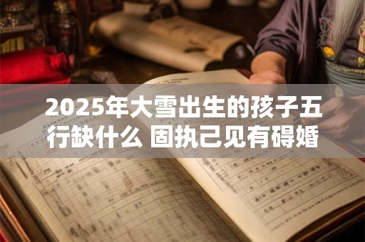 2025年大雪出生的孩子五行缺什么 固执己见有碍婚姻