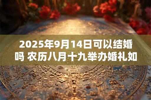 2025年9月14日可以结婚吗 农历八月十九举办婚礼如何