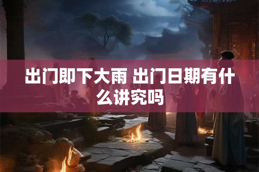 出门即下大雨 出门日期有什么讲究吗