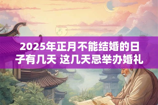 2025年正月不能结婚的日子有几天 这几天忌举办婚礼