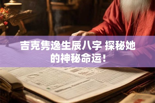 吉克隽逸生辰八字 探秘她的神秘命运! 吉克隽逸生辰八字 探秘她的神秘命运!