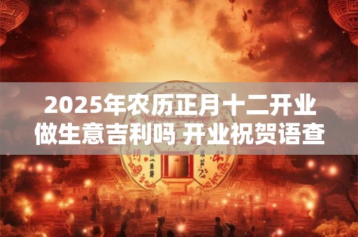 2025年农历正月十二开业做生意吉利吗 开业祝贺语查询