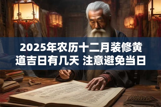 2025年农历十二月装修黄道吉日有几天 注意避免当日冲煞生肖