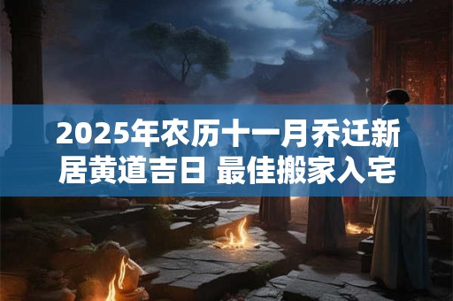 详细阅读:2025年农历十一月乔迁新居黄道吉日 最佳搬家入宅吉日 2025年农历十一月乔迁新居黄道吉日 最佳搬家入宅吉日