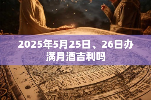 详细阅读:2025年5月25日、26日办满月酒吉利吗 2025年5月25日、26日办满月酒吉利吗