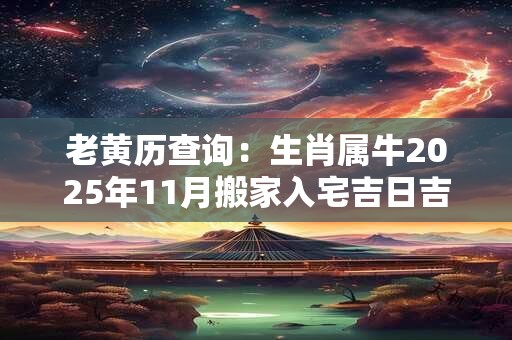 老黄历查询：生肖属牛2025年11月搬家入宅吉日吉时查询