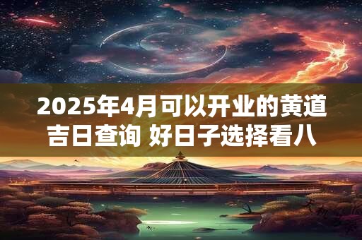 2025年4月可以开业的黄道吉日查询 好日子选择看八字