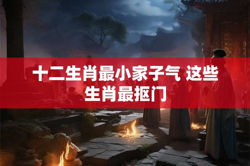 十二生肖最小家子气 这些生肖最抠门