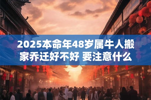 2025本命年48岁属牛人搬家乔迁好不好 要注意什么