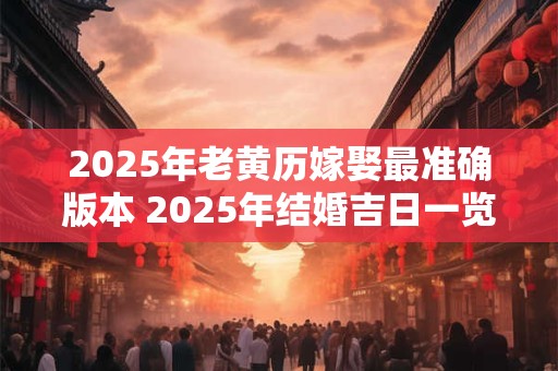 2025年老黄历嫁娶最准确版本 2025年结婚吉日一览表 2025年老黄历嫁娶最准确版本 2025年结婚吉日一览表