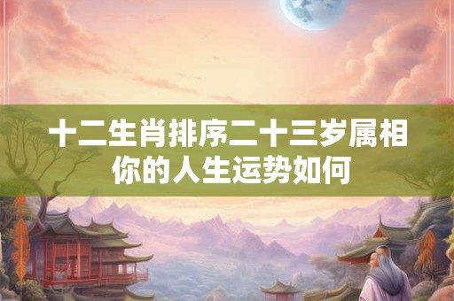 详细阅读:十二生肖排序二十三岁属相 你的人生运势如何 十二生肖排序二十三岁属相 你的人生运势如何