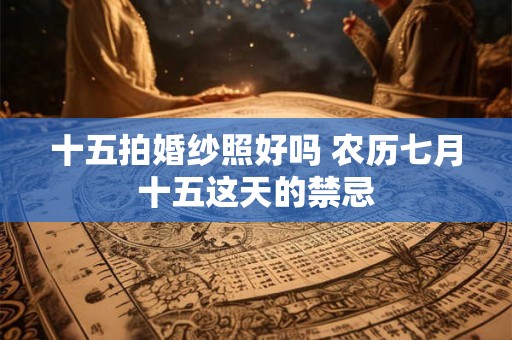 十五拍婚纱照好吗 农历七月十五这天的禁忌