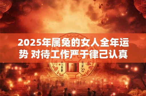 2025年属兔的女人全年运势 对待工作严于律己认真踏实