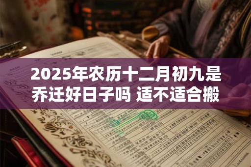 2025年农历十二月初九是乔迁好日子吗 适不适合搬家