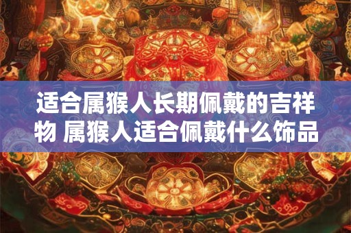 适合属猴人长期佩戴的吉祥物 属猴人适合佩戴什么饰品
