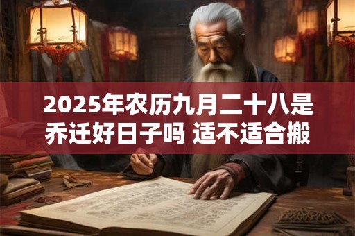 2025年农历九月二十八是乔迁好日子吗 适不适合搬家