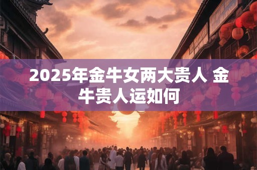 2025年金牛女两大贵人 金牛贵人运如何
