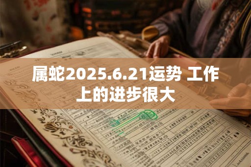 属蛇2025.6.21运势 工作上的进步很大