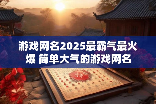 游戏网名2025最霸气最火爆 简单大气的游戏网名