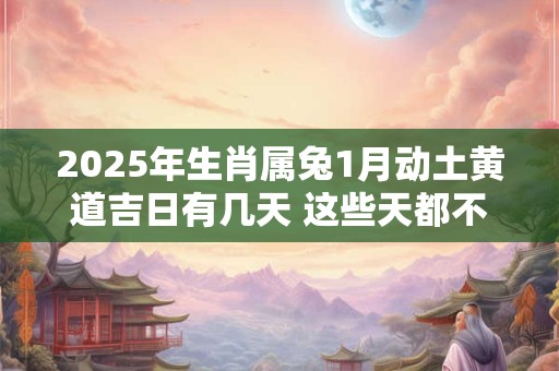 2025年生肖属兔1月动土黄道吉日有几天 这些天都不错