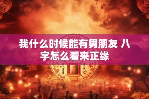 我什么时候能有男朋友 八字怎么看来正缘 我什么时候能有男朋友 八字怎么看来正缘