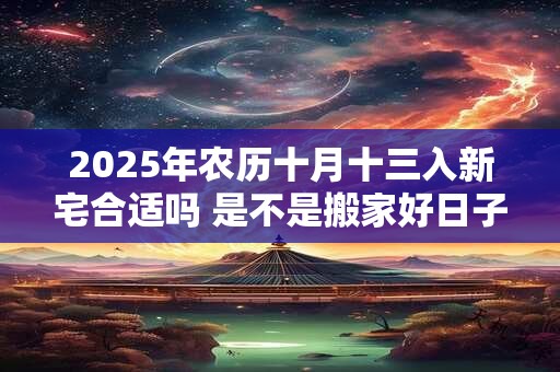2025年农历十月十三入新宅合适吗 是不是搬家好日子