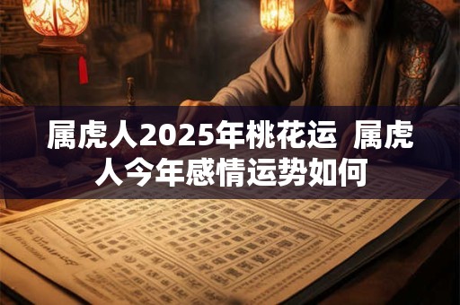 属虎人2025年桃花运  属虎人今年感情运势如何