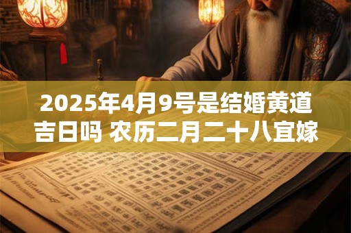 2025年4月9号是结婚黄道吉日吗 农历二月二十八宜嫁娶吗