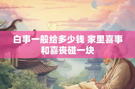 白事一般给多少钱 家里喜事和喜丧碰一块 白事一般给多少钱 家里喜事和喜丧碰一块