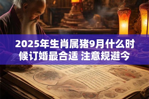 详细阅读:2025年生肖属猪9月什么时候订婚最合适 注意规避今日所冲 2025年生肖属猪9月什么时候订婚最合适 注意规避今日所冲