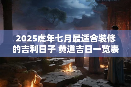 2025虎年七月最适合装修的吉利日子 黄道吉日一览表
