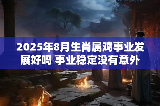 2025年8月生肖属鸡事业发展好吗 事业稳定没有意外
