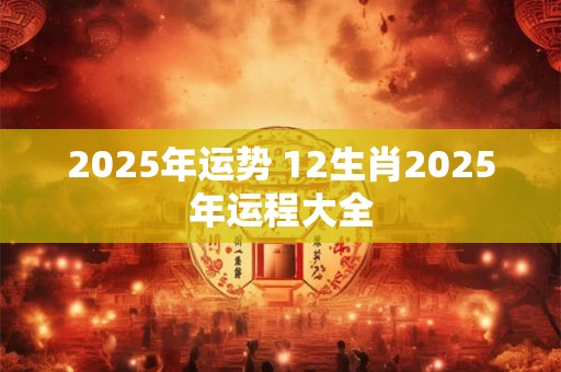 2025年运势 12生肖2025年运程大全