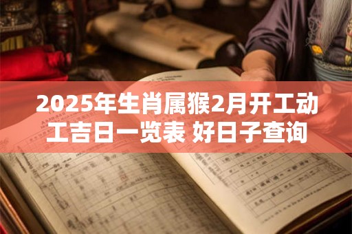 2025年生肖属猴2月开工动工吉日一览表 好日子查询
