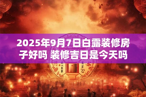 2025年9月7日白露装修房子好吗 装修吉日是今天吗
