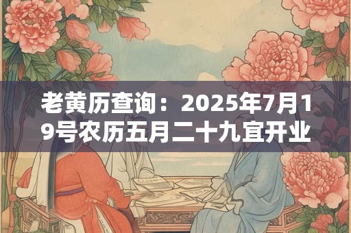 老黄历查询：2025年7月19号农历五月二十九宜开业吗