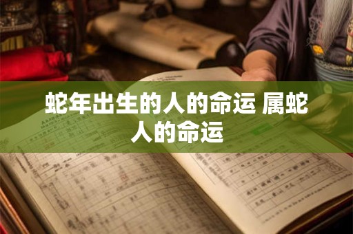 蛇年出生的人的命运 属蛇人的命运
