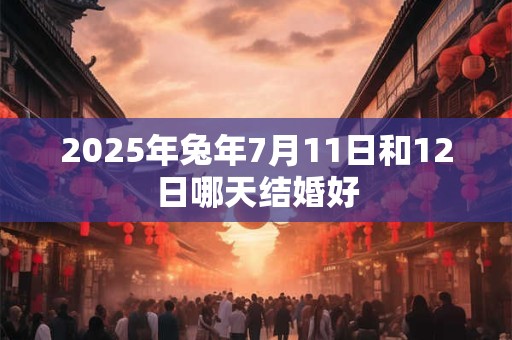 2025年兔年7月11日和12日哪天结婚好