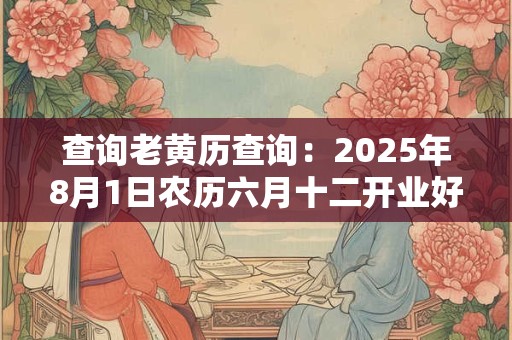 查询老黄历查询：2025年8月1日农历六月十二开业好不好