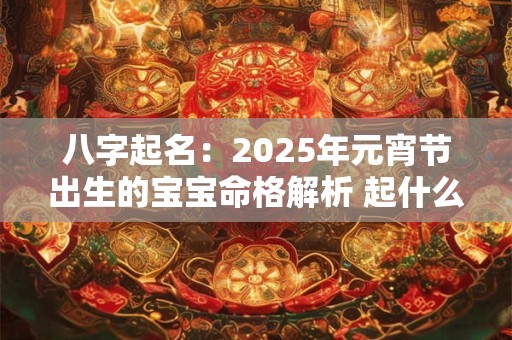 八字起名：2025年元宵节出生的宝宝命格解析 起什么名字最好