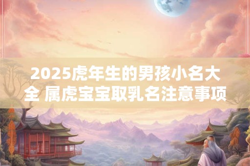 详细阅读:2025虎年生的男孩小名大全 属虎宝宝取乳名注意事项 2025虎年生的男孩小名大全 属虎宝宝取乳名注意事项
