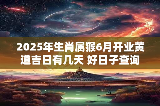 2026年生肖属猴6月开业黄道吉日有几天 好日子查询 2026年生肖属猴6月开业黄道吉日有几天 好日子查询
