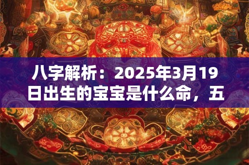 八字解析：2025年3月19日出生的宝宝是什么命，五行缺什么