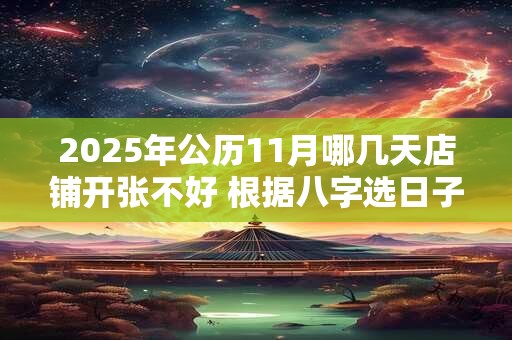 2025年公历11月哪几天店铺开张不好 根据八字选日子